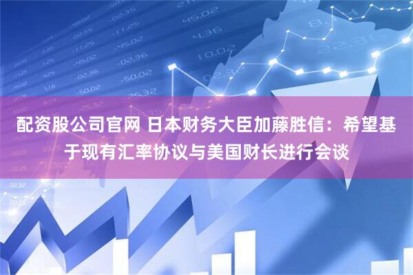 配资股公司官网 日本财务大臣加藤胜信：希望基于现有汇率协议与美国财长进行会谈