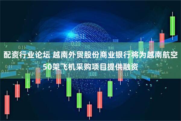 配资行业论坛 越南外贸股份商业银行将为越南航空50架飞机采购项目提供融资