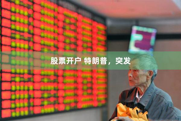 股票开户 特朗普，突发