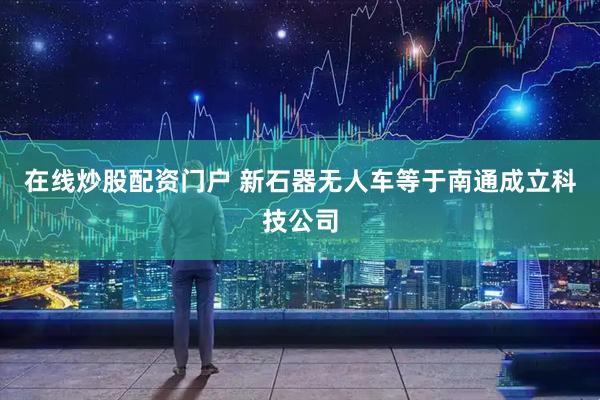 在线炒股配资门户 新石器无人车等于南通成立科技公司