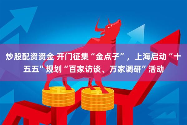 炒股配资资金 开门征集“金点子”，上海启动“十五五”规划“百家访谈、万家调研”活动