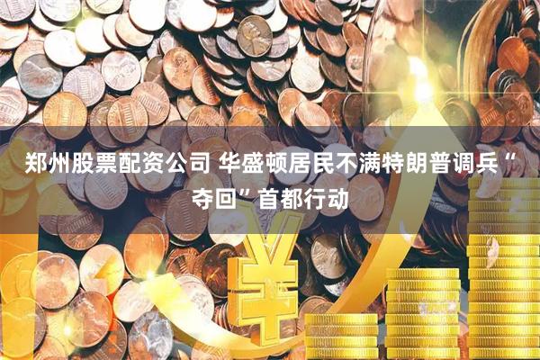 郑州股票配资公司 华盛顿居民不满特朗普调兵“夺回”首都行动
