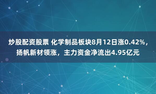 炒股配资股票 化学制品板块8月12日涨0.42%，扬帆新材领涨，主力资金净流出4.95亿元