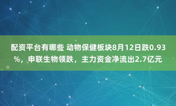 配资平台有哪些 动物保健板块8月12日跌0.93%，申联生物领跌，主力资金净流出2.7亿元