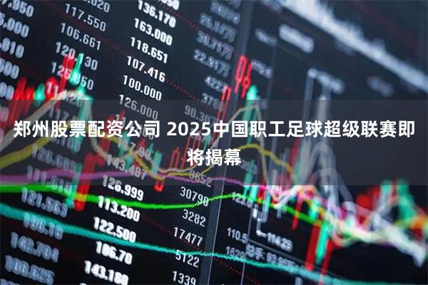 郑州股票配资公司 2025中国职工足球超级联赛即将揭幕