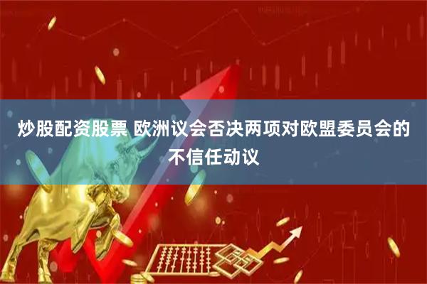 炒股配资股票 欧洲议会否决两项对欧盟委员会的不信任动议