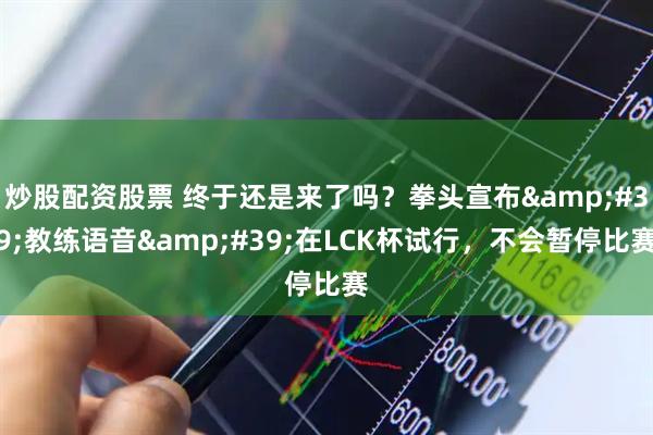 炒股配资股票 终于还是来了吗？拳头宣布'教练语音'在LCK杯试行，不会暂停比赛