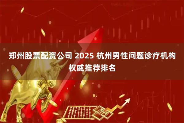 郑州股票配资公司 2025 杭州男性问题诊疗机构权威推荐排名