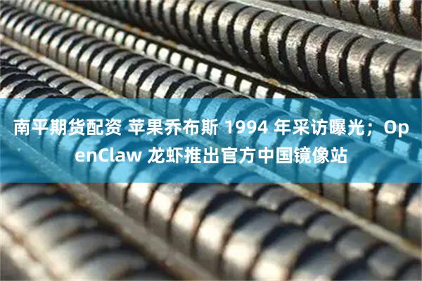 南平期货配资 苹果乔布斯 1994 年采访曝光；OpenClaw 龙虾推出官方中国镜像站