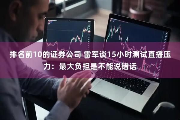 排名前10的证券公司 雷军谈15小时测试直播压力：最大负担是不能说错话