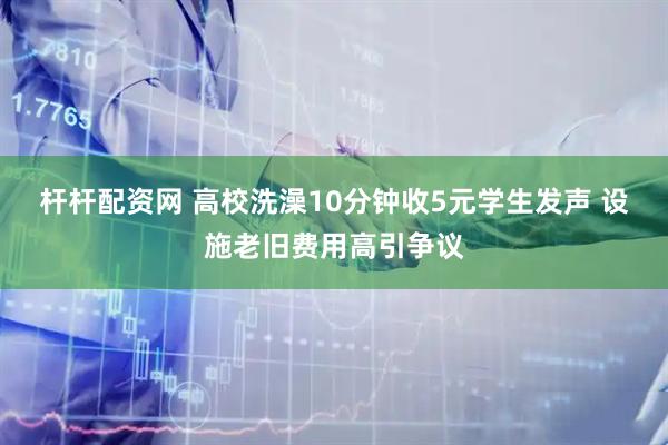 杆杆配资网 高校洗澡10分钟收5元学生发声 设施老旧费用高引争议