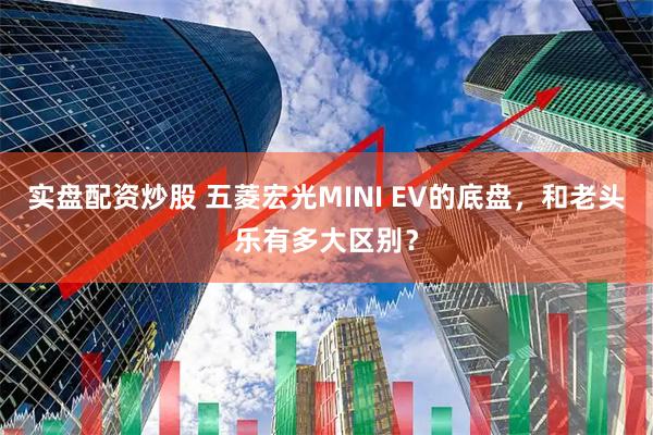 实盘配资炒股 五菱宏光MINI EV的底盘，和老头乐有多大区别？
