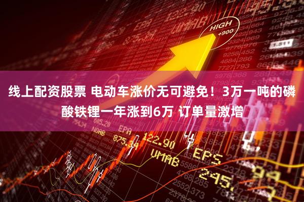 线上配资股票 电动车涨价无可避免！3万一吨的磷酸铁锂一年涨到6万 订单量激增
