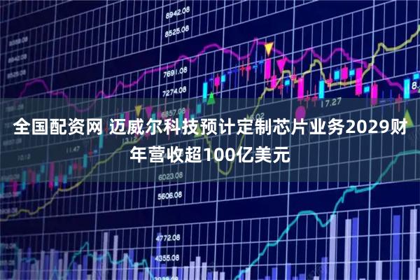 全国配资网 迈威尔科技预计定制芯片业务2029财年营收超100亿美元