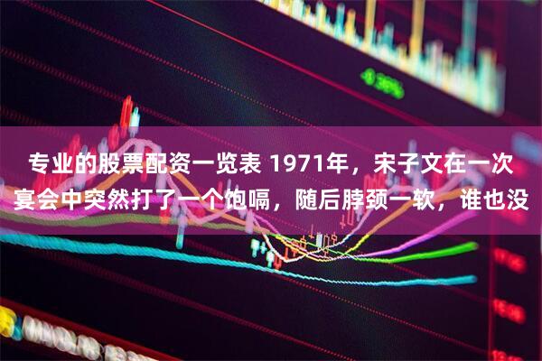 专业的股票配资一览表 1971年，宋子文在一次宴会中突然打了一个饱嗝，随后脖颈一软，谁也没