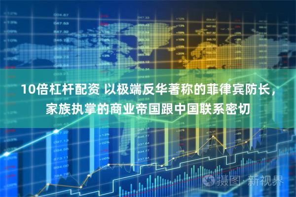 10倍杠杆配资 以极端反华著称的菲律宾防长，家族执掌的商业帝国跟中国联系密切