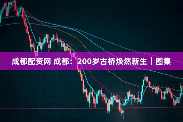 成都配资网 成都：200岁古桥焕然新生｜图集