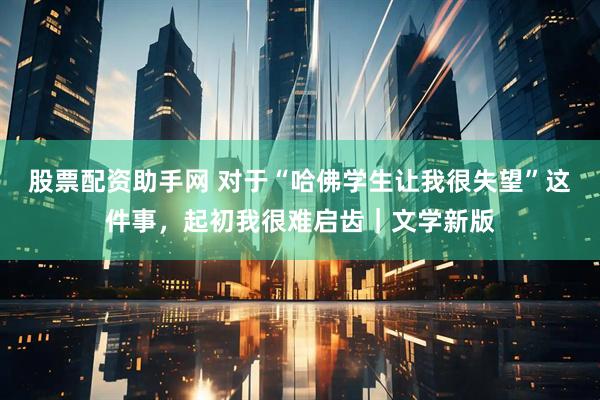股票配资助手网 对于“哈佛学生让我很失望”这件事，起初我很难启齿｜文学新版