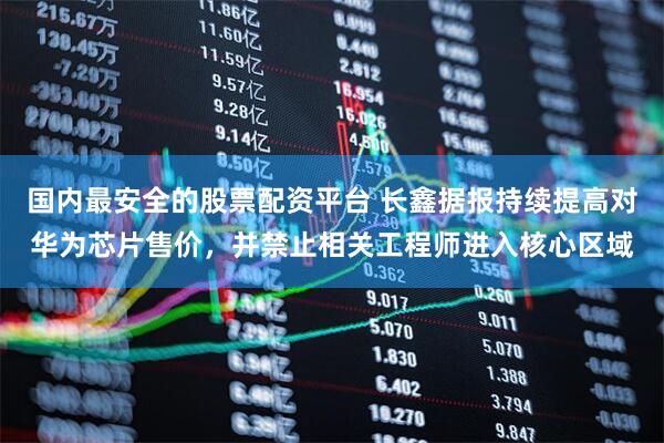 国内最安全的股票配资平台 长鑫据报持续提高对华为芯片售价，并禁止相关工程师进入核心区域