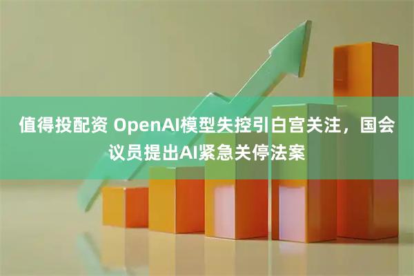 值得投配资 OpenAI模型失控引白宫关注，国会议员提出AI紧急关停法案
