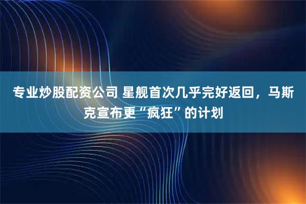 专业炒股配资公司 星舰首次几乎完好返回，马斯克宣布更“疯狂”的计划