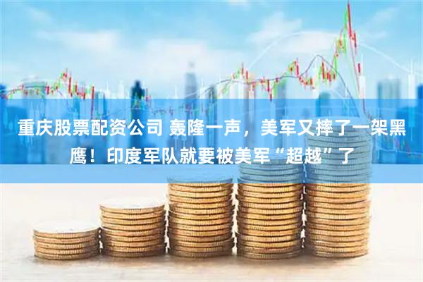 重庆股票配资公司 轰隆一声，美军又摔了一架黑鹰！印度军队就要被美军“超越”了