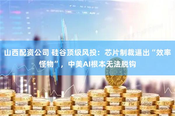 山西配资公司 硅谷顶级风投：芯片制裁逼出“效率怪物”，中美AI根本无法脱钩